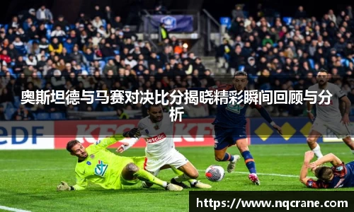 奥斯坦德与马赛对决比分揭晓精彩瞬间回顾与分析