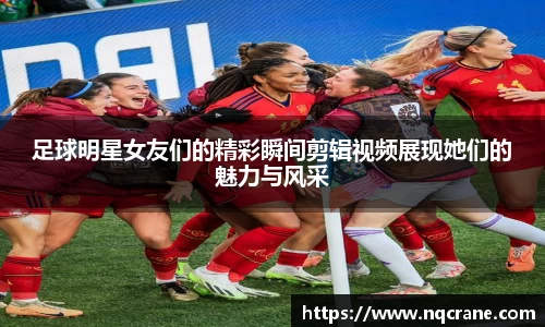 足球明星女友们的精彩瞬间剪辑视频展现她们的魅力与风采