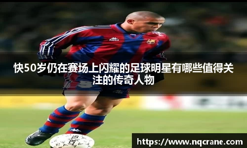 快50岁仍在赛场上闪耀的足球明星有哪些值得关注的传奇人物